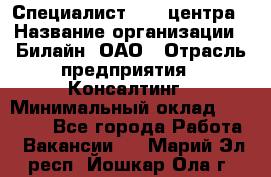 Специалист Call-центра › Название организации ­ Билайн, ОАО › Отрасль предприятия ­ Консалтинг › Минимальный оклад ­ 37 300 - Все города Работа » Вакансии   . Марий Эл респ.,Йошкар-Ола г.